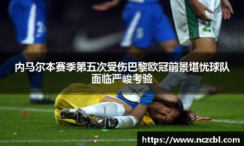 内马尔本赛季第五次受伤巴黎欧冠前景堪忧球队面临严峻考验
